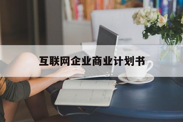 延安市互联网企业商业计划书(互联网行业商业计划书侧重点)
