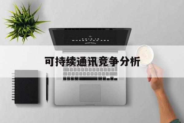 延安市可持续通讯竞争分析(可持续竞争优势有哪些)