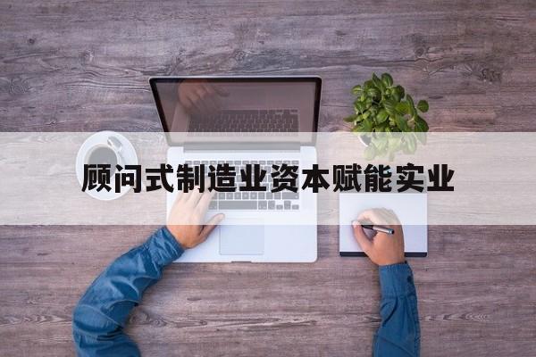 延安市关于顾问式制造业资本赋能实业的信息