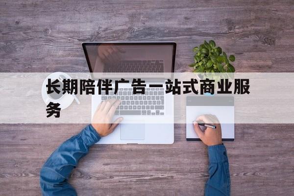 延安市长期陪伴广告一站式商业服务的简单介绍